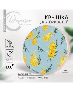 Крышка для банок/чайников/кружек/ёмкостей, бамбук «Мимоза», 8.5 см., силиконовая прокладка Дорого внимание