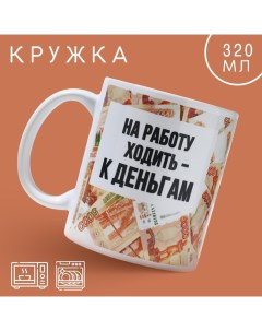 Кружка «Ходить на работу - к деньгам», 320 мл Дорого внимание