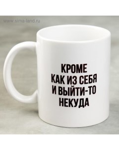 Кружка Кроме как из себя и выйти то некуда 300 мл Дарим красиво