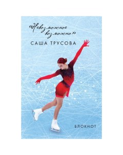 Невозможное возможно. Саша Трусова. Блокнот. Трусова А.В. Эксмо